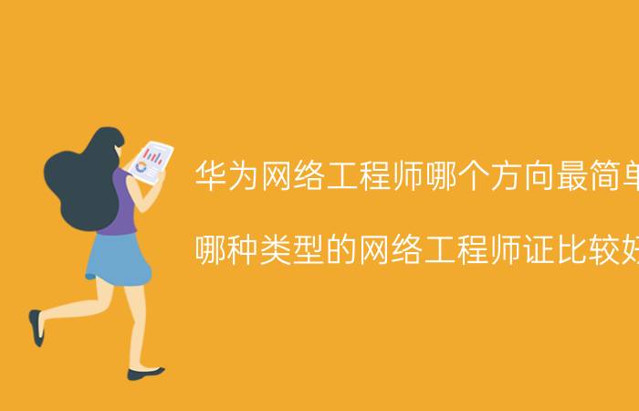 华为网络工程师哪个方向最简单 哪种类型的网络工程师证比较好？